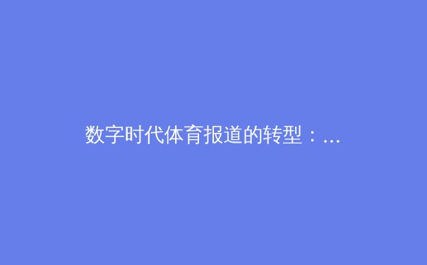 数字时代体育报道的转型：从信息传递到情感共鸣的价值重构