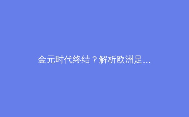 金元时代终结？解析欧洲足球财政新规与俱乐部战略转型 - 4