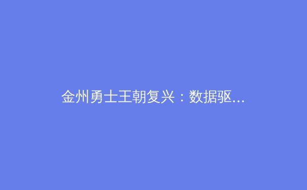 金州勇士王朝复兴：数据驱动下的篮球哲学革命
