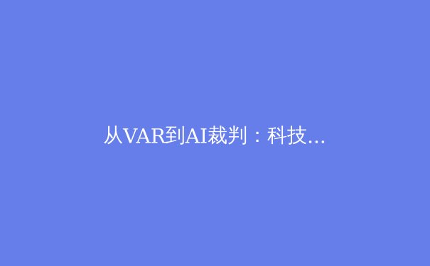 从VAR到AI裁判：科技浪潮如何重塑现代体育竞技的公平与争议
