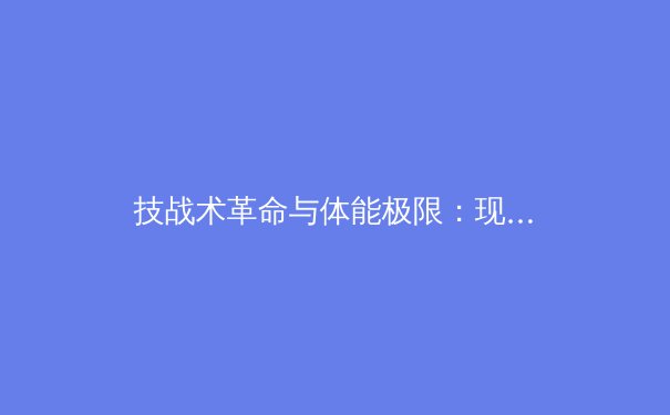 技战术革命与体能极限：现代足球战术演进背后的科学逻辑 - 2