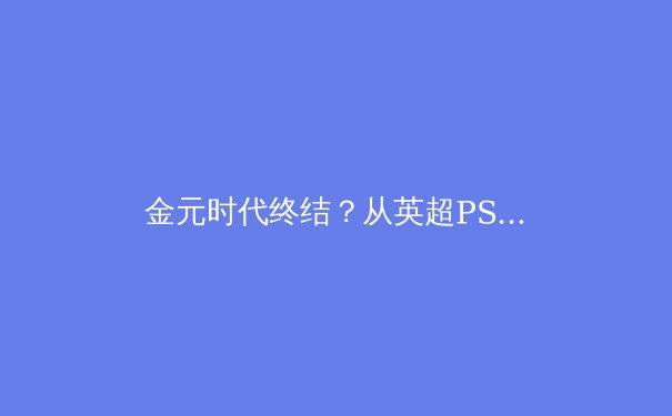 金元时代终结？从英超PSR风暴看现代足球的财务可持续性革命