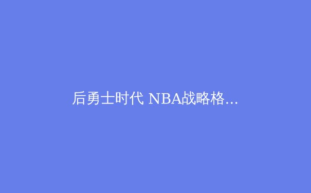 后勇士时代 NBA战略格局的重构与新兴力量的崛起 - 2