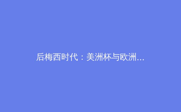后梅西时代：美洲杯与欧洲杯揭示的足球战术演化与权力更迭 - 4