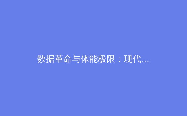 数据革命与体能极限：现代体育进化的双重变奏