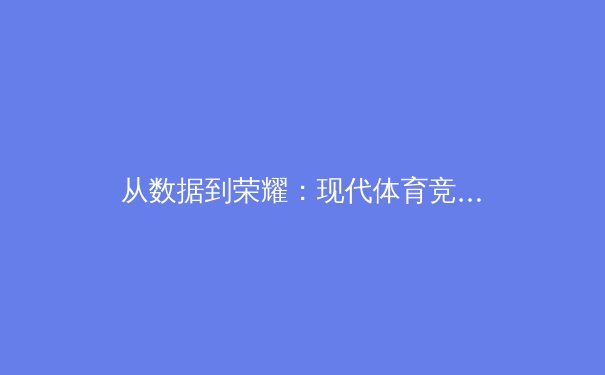 从数据到荣耀：现代体育竞技背后的科技革命与人文思考 - 3